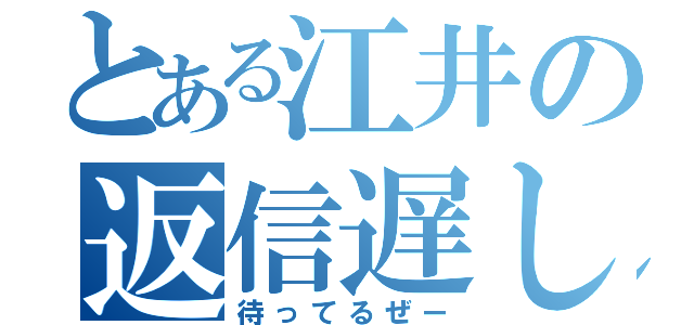 とある江井の返信遅し（待ってるぜー）