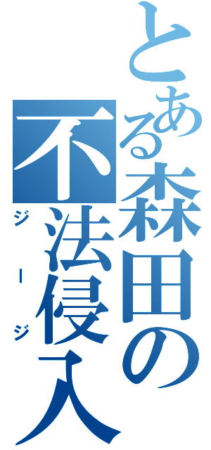 とある森田の不法侵入（ジージ）