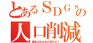 とあるＳＤＧｓの人口削減（選民以外はあの世行き？）