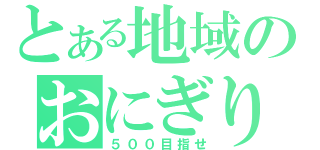 とある地域のおにぎり野郎（５００目指せ）