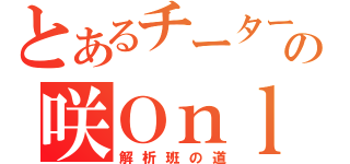 とあるチーターの咲Ｏｎｌｉｎｅ（解析班の道）