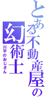 とある不動産屋の幻術士（川平のおじさん）