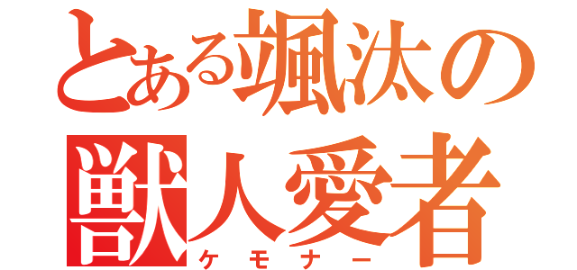 とある颯汰の獣人愛者（ケモナー）