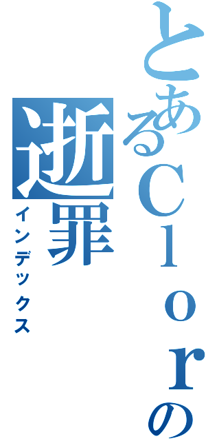 とあるＣｌｏｒｉｓの逝罪（インデックス）