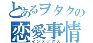 とあるヲタクの恋愛事情（インデックス）