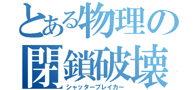 とある物理の閉鎖破壊（シャッターブレイカー）