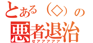 とある（◇）の悪者退治（ゼアアアアア）