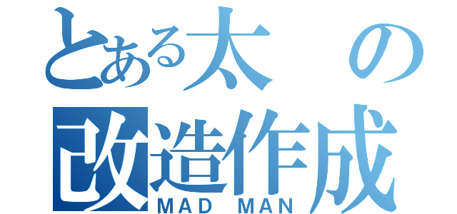 とある太の改造作成（ＭＡＤ ＭＡＮ）