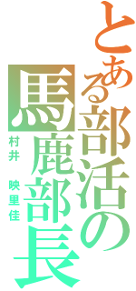 とある部活の馬鹿部長（村井 映里佳）