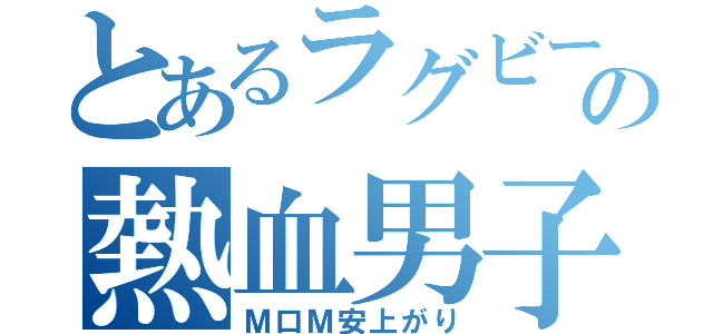 とあるラグビーの熱血男子（Ｍ口Ｍ安上がり）