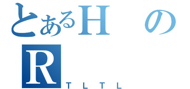 とあるＨのＲ（ＴＬＴＬ）