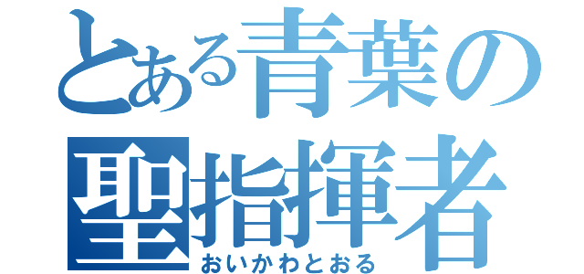 とある青葉の聖指揮者（おいかわとおる）