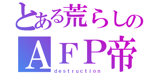 とある荒らしのＡＦＰ帝۝۩（ｄｅｓｔｒｕｃｔｉｏｎ）