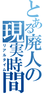 とある廃人の現実時間（リアルタイム）