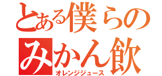 とある僕らのみかん飲み物（オレンジジュース）