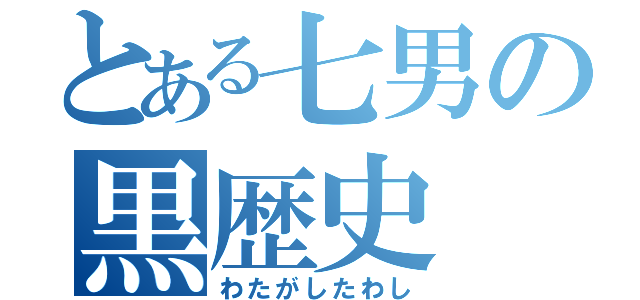 とある七男の黒歴史（わたがしたわし）