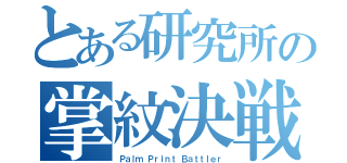 とある研究所の掌紋決戦（Ｐａｌｍ Ｐｒｉｎｔ Ｂａｔｔｌｅｒ）