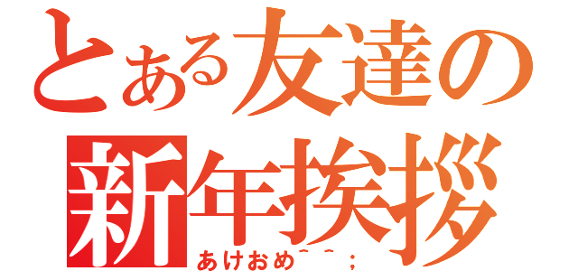 とある友達の新年挨拶（あけおめ＾＾；）