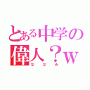 とある中学の偉人？ｗ（ななみ）