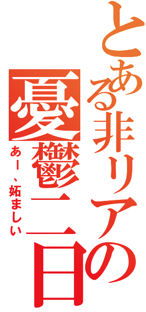 とある非リアの憂鬱二日（あー、妬ましい）