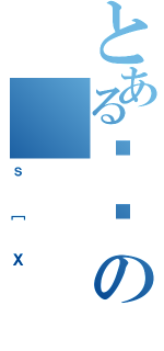 とあるȂの（ｓ［Ｘ）