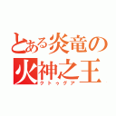 とある炎竜の火神之王（クトゥグア）