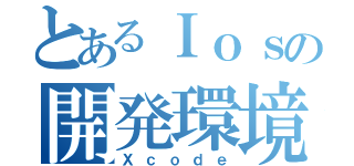 とあるＩｏｓの開発環境（Ｘｃｏｄｅ）