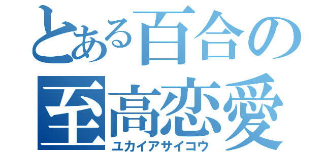 とある百合の至高恋愛（ユカイアサイコウ）