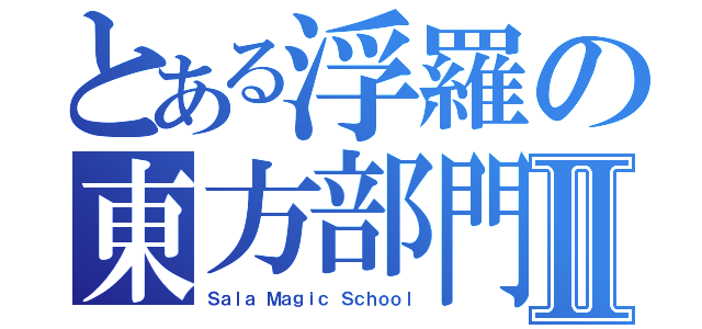 とある浮羅の東方部門Ⅱ（Ｓａｌａ Ｍａｇｉｃ Ｓｃｈｏｏｌ）