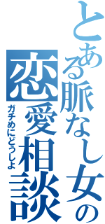 とある脈なし女の恋愛相談（ガチめにどうしよ）