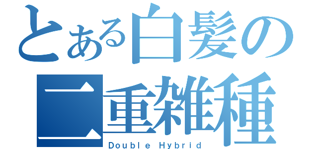 とある白髪の二重雑種（Ｄｏｕｂｌｅ Ｈｙｂｒｉｄ）