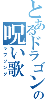 とあるドラゴンの呪い歌（ラブソング）