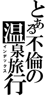 とある不倫の温泉旅行（インデックス）