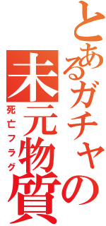 とあるガチャの未元物質（死亡フラグ）