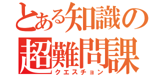 とある知識の超難問課（クエスチョン）