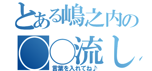 とある嶋之内の◯◯流し（言葉を入れてね♪）