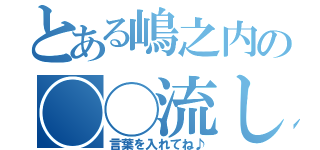 とある嶋之内の◯◯流し（言葉を入れてね♪）