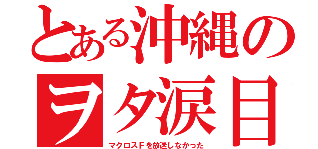 とある沖縄のヲタ涙目（マクロスＦを放送しなかった）