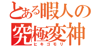 とある暇人の究極変神（ヒキコモリ）