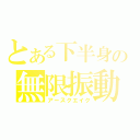 とある下半身の無限振動（アースクエイク）