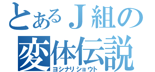 とあるＪ組の変体伝説（ヨシナリショウト）