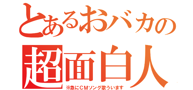 とあるおバカの超面白人（※急にＣＭソング歌ういます）