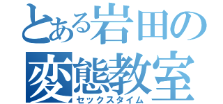 とある岩田の変態教室（セックスタイム）