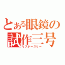 とある眼鏡の試作三号（ミスタースリー）