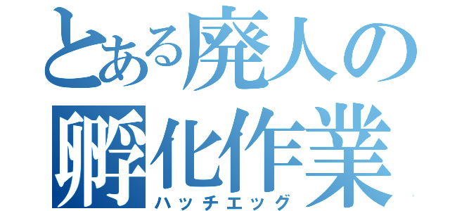 とある廃人の孵化作業（ハッチエッグ）