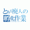 とある廃人の孵化作業（ハッチエッグ）