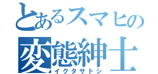 とあるスマヒの変態紳士（イクタサトシ）