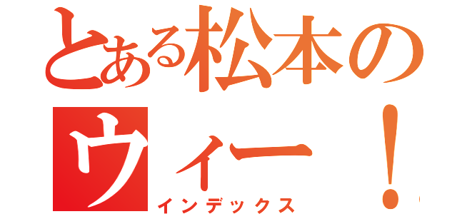 とある松本のウィー！（インデックス）