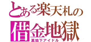 とある楽天札の借金地獄（某地下アイドル）