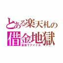 とある楽天札の借金地獄（某地下アイドル）